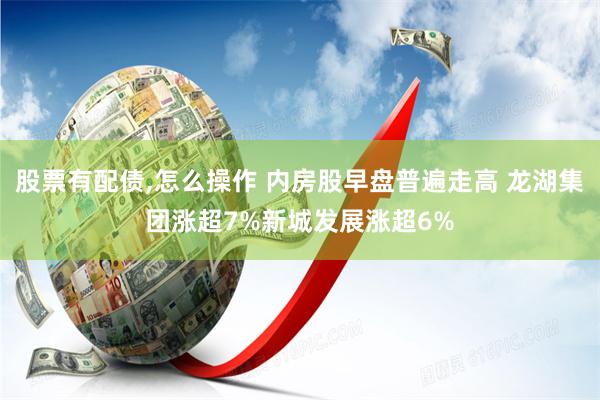 股票有配债,怎么操作 内房股早盘普遍走高 龙湖集团涨超7%新城发展涨超6%