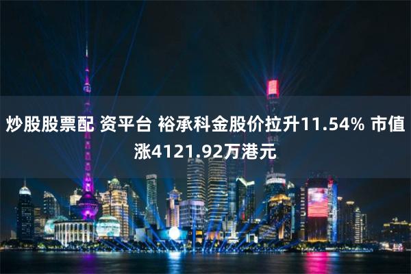 炒股股票配 资平台 裕承科金股价拉升11.54% 市值涨4121.92万港元