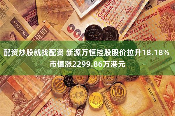 配资炒股就找配资 新源万恒控股股价拉升18.18% 市值涨2299.86万港元