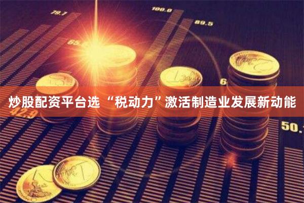 炒股配资平台选 “税动力”激活制造业发展新动能