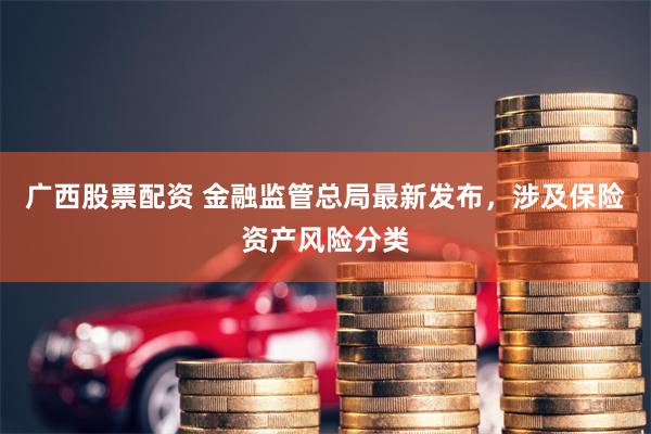 广西股票配资 金融监管总局最新发布，涉及保险资产风险分类