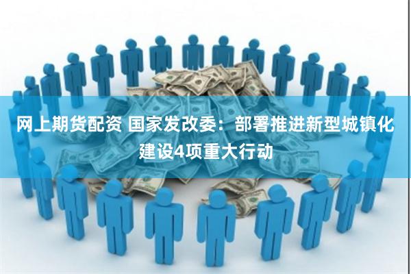 网上期货配资 国家发改委：部署推进新型城镇化建设4项重大行动