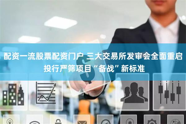 配资一流股票配资门户 三大交易所发审会全面重启 投行严筛项目“备战”新标准