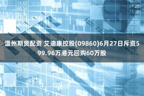温州期货配资 艾迪康控股(09860)6月27日斥资599.96万港元回购60万股