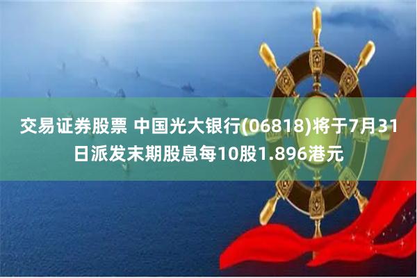 交易证券股票 中国光大银行(06818)将于7月31日派发末期股息每10股1.896港元