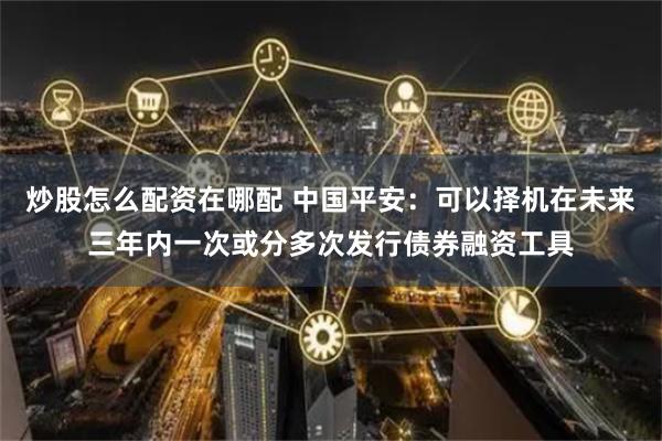 炒股怎么配资在哪配 中国平安：可以择机在未来三年内一次或分多次发行债券融资工具