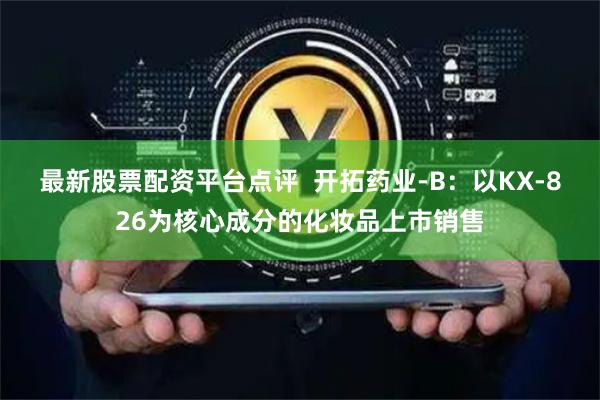最新股票配资平台点评  开拓药业-B：以KX-826为核心成分的化妆品上市销售