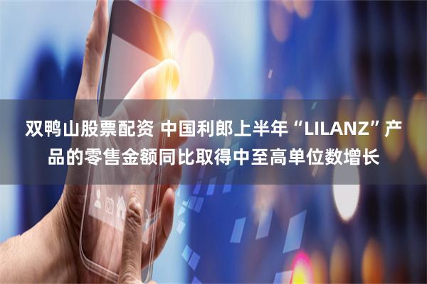双鸭山股票配资 中国利郎上半年“LILANZ”产品的零售金额同比取得中至高单位数增长