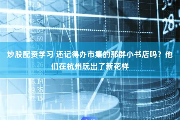 炒股配资学习 还记得办市集的那群小书店吗？他们在杭州玩出了新花样
