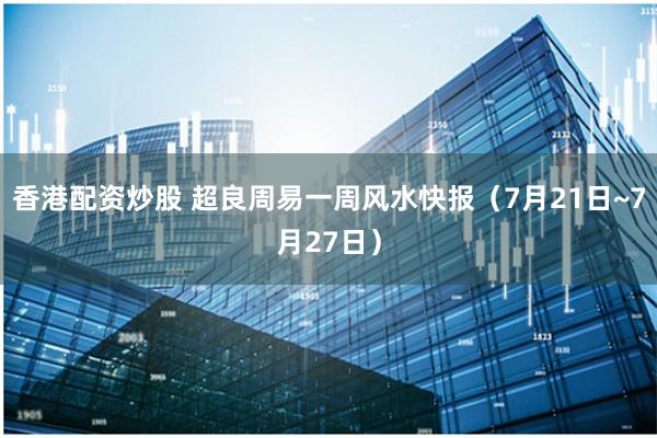 香港配资炒股 超良周易一周风水快报（7月21日~7月27日）