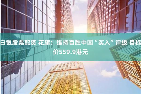 白银股票配资 花旗：维持百胜中国“买入”评级 目标价559.9港元