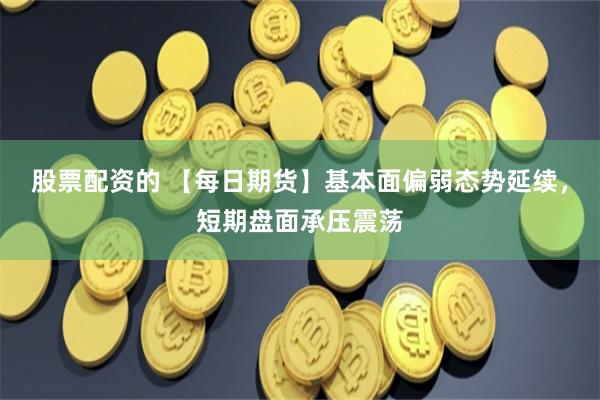 股票配资的 【每日期货】基本面偏弱态势延续，短期盘面承压震荡