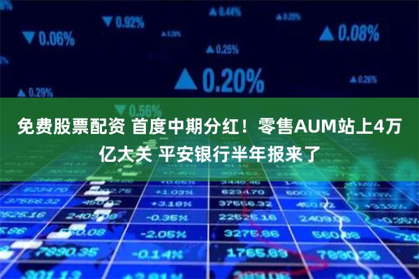 免费股票配资 首度中期分红！零售AUM站上4万亿大关 平安银行半年报来了