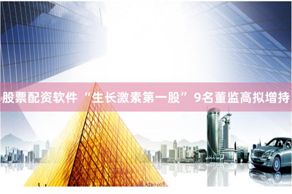 股票配资软件 “生长激素第一股” 9名董监高拟增持