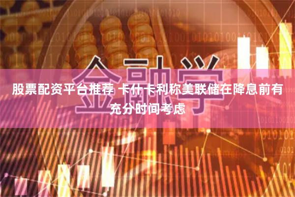 股票配资平台推荐 卡什卡利称美联储在降息前有充分时间考虑