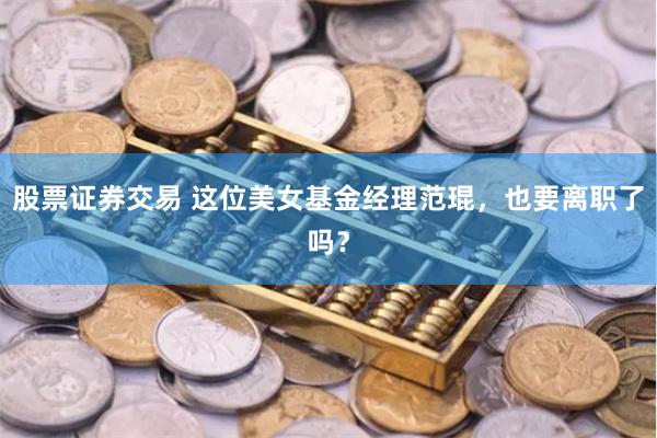 股票证券交易 这位美女基金经理范琨，也要离职了吗？