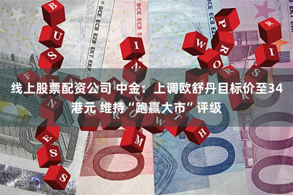 线上股票配资公司 中金：上调欧舒丹目标价至34港元 维持“跑赢大市”评级
