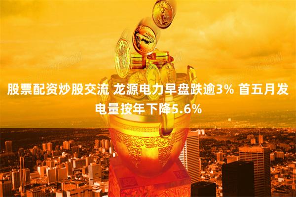股票配资炒股交流 龙源电力早盘跌逾3% 首五月发电量按年下降5.6%