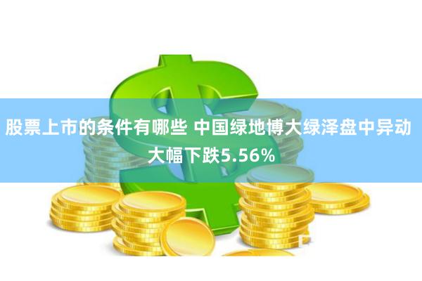 股票上市的条件有哪些 中国绿地博大绿泽盘中异动 大幅下跌5.56%
