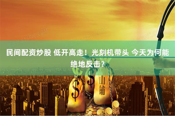 民间配资炒股 低开高走！光刻机带头 今天为何能绝地反击？