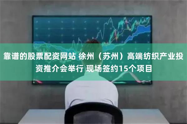 靠谱的股票配资网站 徐州（苏州）高端纺织产业投资推介会举行 现场签约15个项目