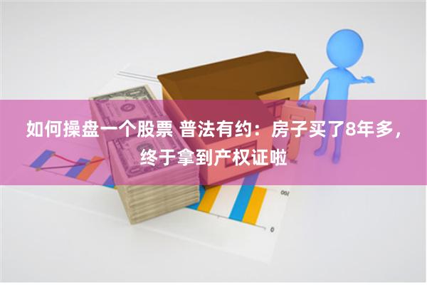 如何操盘一个股票 普法有约：房子买了8年多，终于拿到产权证啦