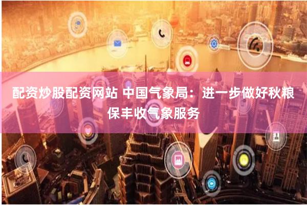 配资炒股配资网站 中国气象局：进一步做好秋粮保丰收气象服务