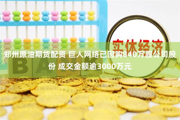 郑州原油期货配资 巨人网络已回购840万股公司股份 成交金额逾3000万元