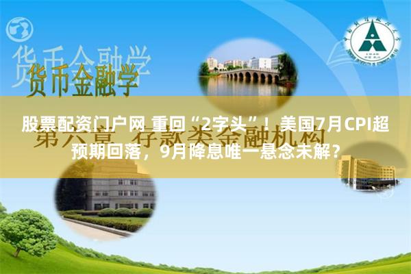 股票配资门户网 重回“2字头”！美国7月CPI超预期回落，9月降息唯一悬念未解？