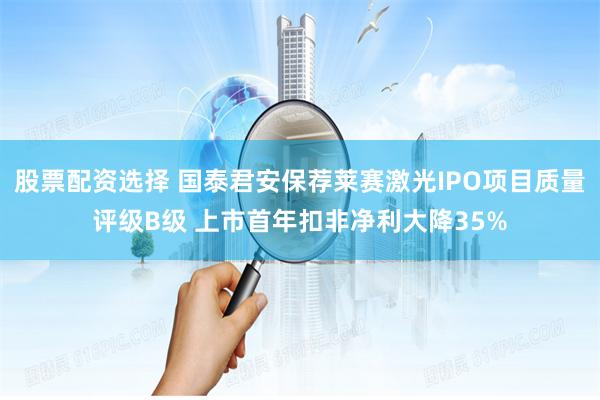 股票配资选择 国泰君安保荐莱赛激光IPO项目质量评级B级 上市首年扣非净利大降35%