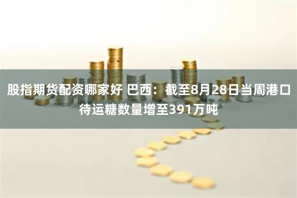 股指期货配资哪家好 巴西：截至8月28日当周港口待运糖数量增至391万吨