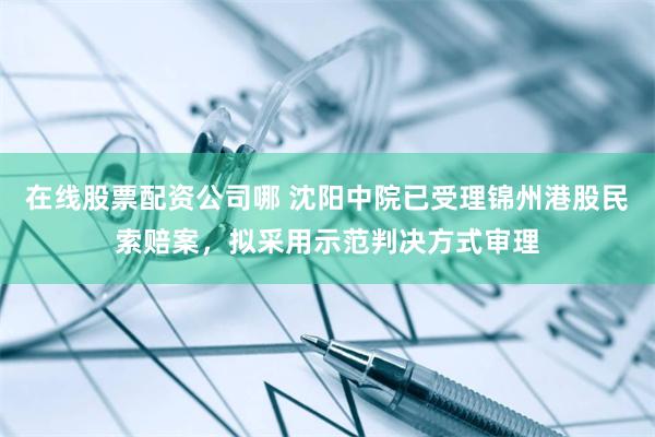 在线股票配资公司哪 沈阳中院已受理锦州港股民索赔案，拟采用示范判决方式审理