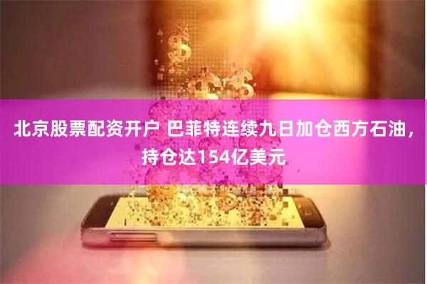 北京股票配资开户 巴菲特连续九日加仓西方石油，持仓达154亿美元