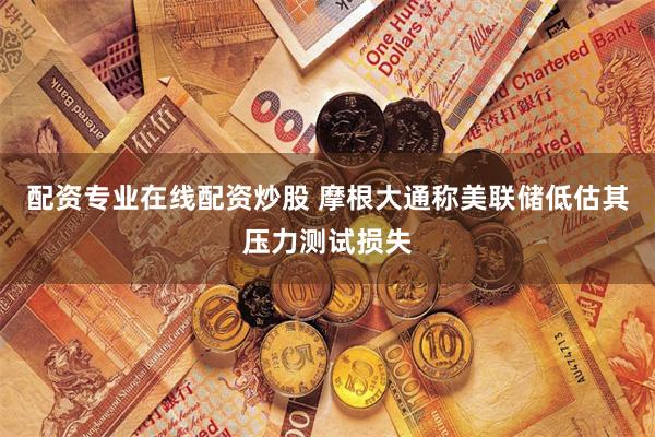 配资专业在线配资炒股 摩根大通称美联储低估其压力测试损失