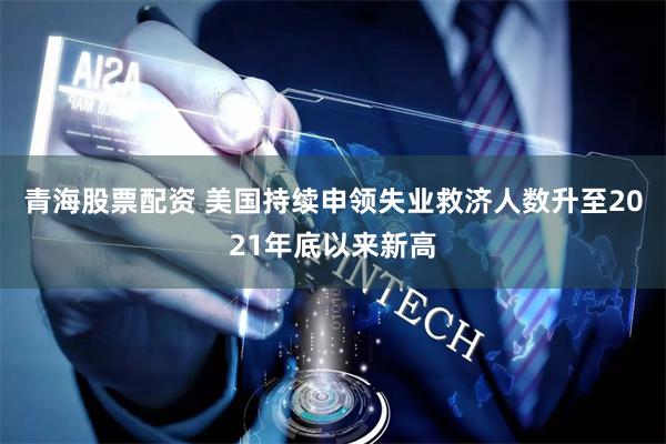 青海股票配资 美国持续申领失业救济人数升至2021年底以来新高