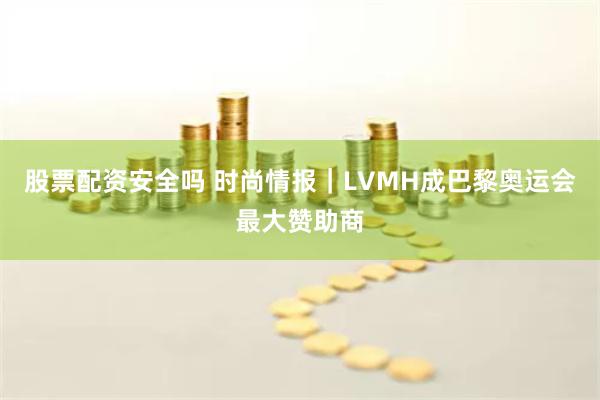 股票配资安全吗 时尚情报｜LVMH成巴黎奥运会最大赞助商