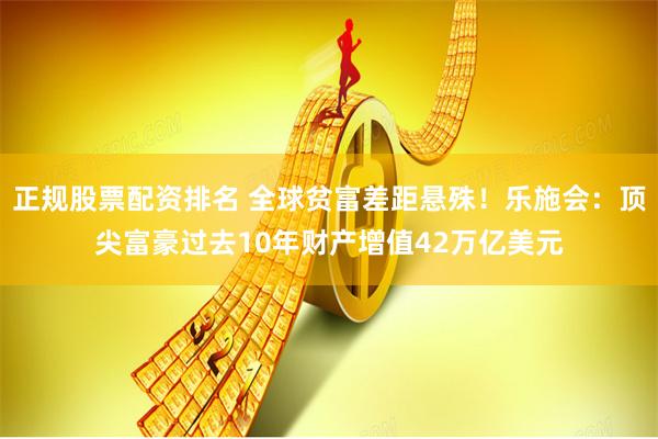 正规股票配资排名 全球贫富差距悬殊！乐施会：顶尖富豪过去10年财产增值42万亿美元