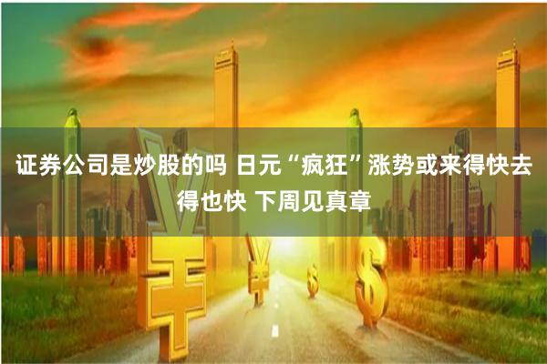 证券公司是炒股的吗 日元“疯狂”涨势或来得快去得也快 下周见真章