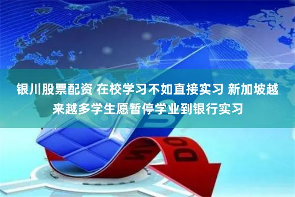 银川股票配资 在校学习不如直接实习 新加坡越来越多学生愿暂停学业到银行实习