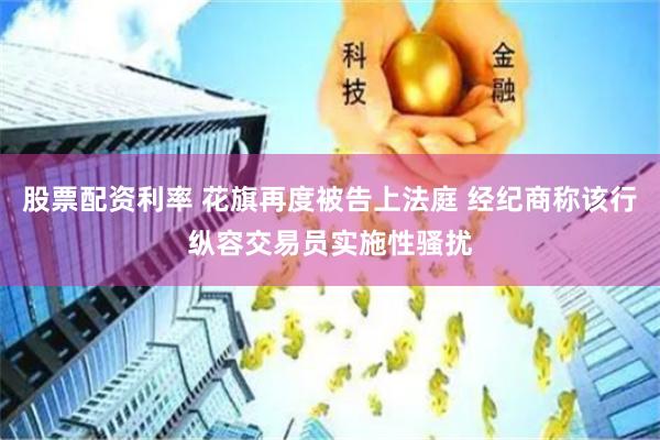 股票配资利率 花旗再度被告上法庭 经纪商称该行纵容交易员实施性骚扰