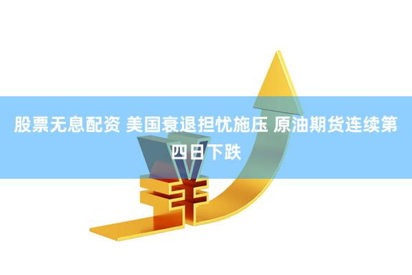 股票无息配资 美国衰退担忧施压 原油期货连续第四日下跌