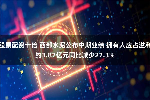 股票配资十倍 西部水泥公布中期业绩 拥有人应占溢利约3.87亿元同比减少27.3%