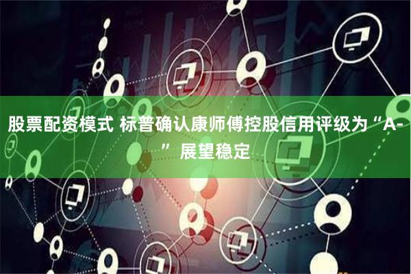 股票配资模式 标普确认康师傅控股信用评级为“A-” 展望稳定