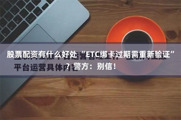 股票配资有什么好处 “ETC绑卡过期需重新验证”？警方：别信！