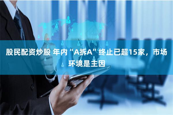 股民配资炒股 年内“A拆A”终止已超15家，市场环境是主因