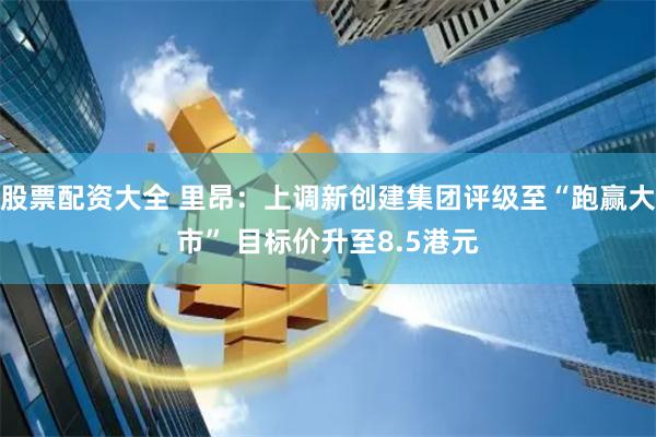 股票配资大全 里昂：上调新创建集团评级至“跑赢大市” 目标价升至8.5港元