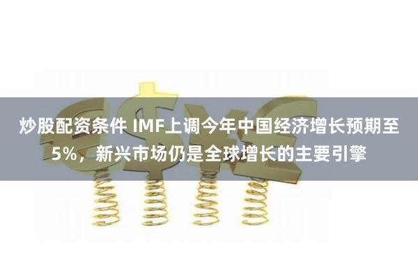 炒股配资条件 IMF上调今年中国经济增长预期至5%，新兴市场仍是全球增长的主要引擎
