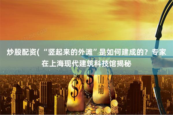 炒股配资( “竖起来的外滩”是如何建成的？专家在上海现代建筑科技馆揭秘