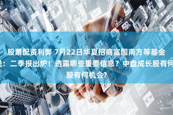 股票配资利弊 7月22日华夏招商富国南方等基金大咖说：二季报出炉！透露哪些重要信息？中盘成长股有何机会?