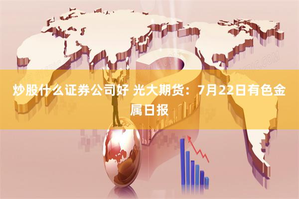 炒股什么证券公司好 光大期货：7月22日有色金属日报